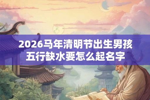 2026马年清明节出生男孩五行缺水要怎么起名字