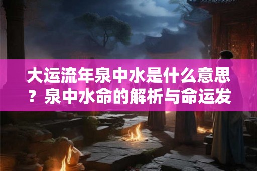 大运流年泉中水是什么意思？泉中水命的解析与命运发展