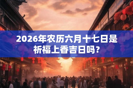 2026年农历六月十七日是祈福上香吉日吗？