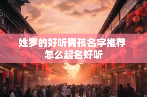 姓罗的好听男孩名字推荐 怎么起名好听