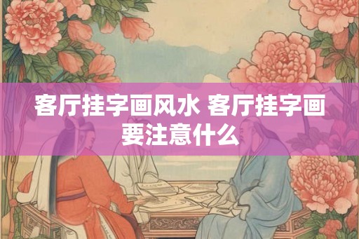 客厅挂字画风水 客厅挂字画要注意什么 客厅挂字画风水 客厅挂字画要注意什么