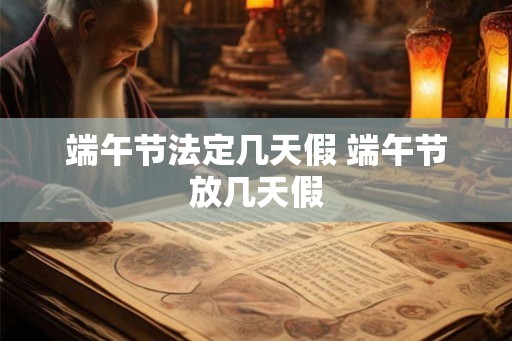 端午节法定几天假 端午节放几天假