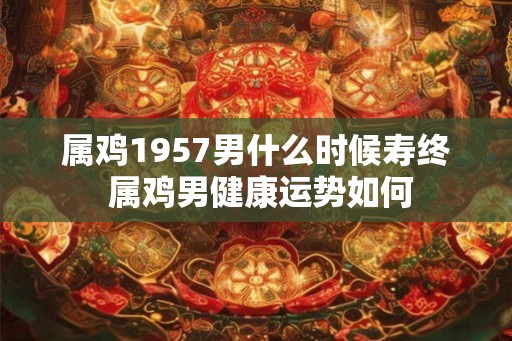属鸡1957男什么时候寿终 属鸡男健康运势如何