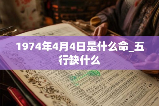 1974年4月4日是什么命_五行缺什么 1974年4月4日是什么命_五行缺什么