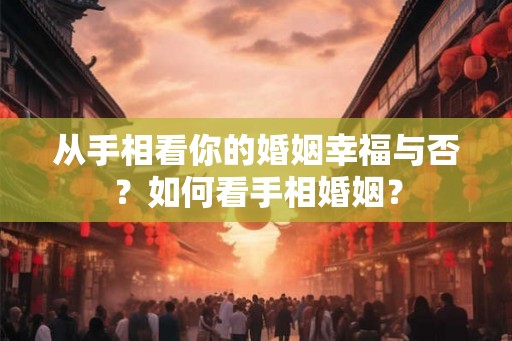 从手相看你的婚姻幸福与否？如何看手相婚姻？