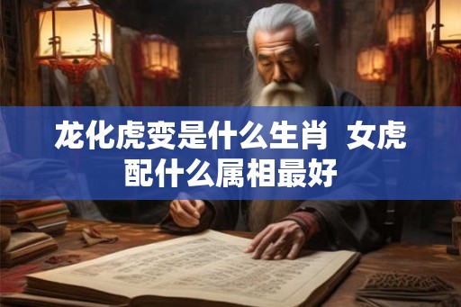 龙化虎变是什么生肖  女虎配什么属相最好