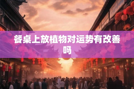 餐桌上放植物对运势有改善吗
