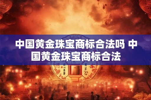中国黄金珠宝商标合法吗 中国黄金珠宝商标合法