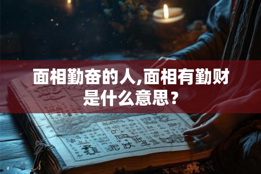 面相勤奋的人,面相有勤财是什么意思？