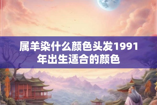 属羊染什么颜色头发1991年出生适合的颜色
