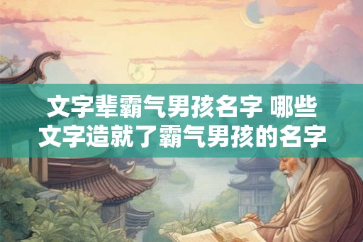 文字辈霸气男孩名字 哪些文字造就了霸气男孩的名字