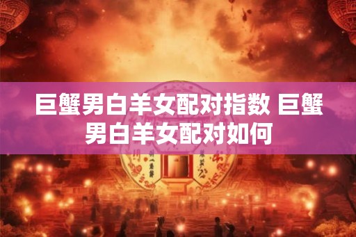 巨蟹男白羊女配对指数 巨蟹男白羊女配对如何