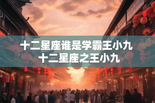 十二星座谁是学霸王小九  十二星座之王小九