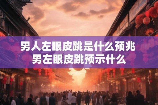 男人左眼皮跳是什么预兆 男左眼皮跳预示什么