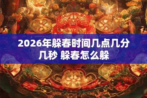 2026年躲春时间几点几分几秒 躲春怎么躲