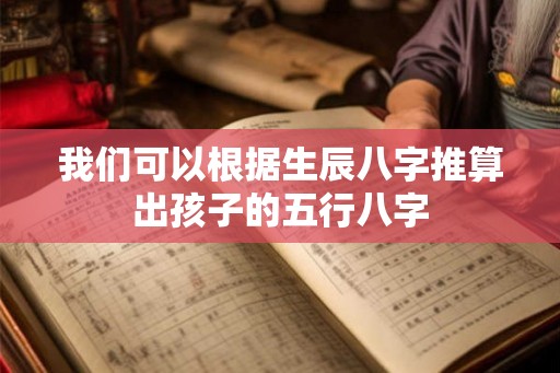 我们可以根据生辰八字推算出孩子的五行八字 我们可以根据生辰八字推算出孩子的五行八字