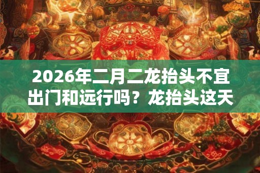 2026年二月二龙抬头不宜出门和远行吗？龙抬头这天的卦象如何？