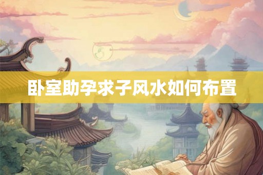 卧室助孕求子风水如何布置 卧室助孕求子风水如何布置