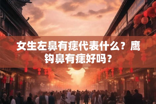女生左鼻有痣代表什么？鹰钩鼻有痣好吗？