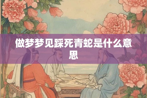 做梦梦见踩死青蛇是什么意思