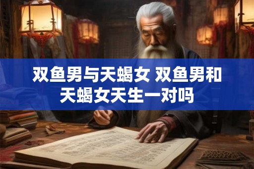 双鱼男与天蝎女 双鱼男和天蝎女天生一对吗