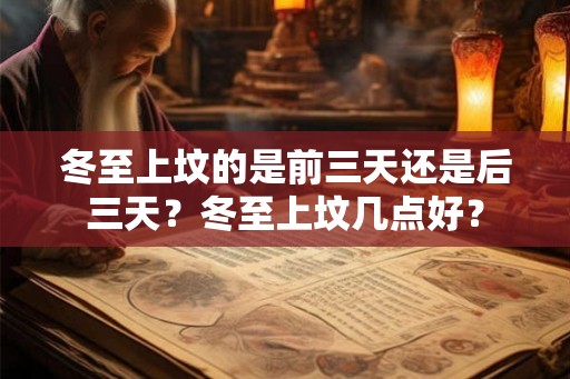冬至上坟的是前三天还是后三天？冬至上坟几点好？