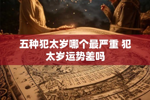 五种犯太岁哪个最严重 犯太岁运势差吗