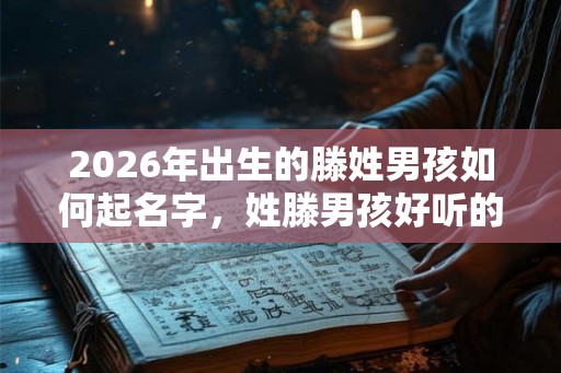 2026年出生的滕姓男孩如何起名字，姓滕男孩好听的名字