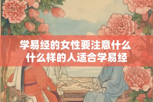 学易经的女性要注意什么 什么样的人适合学易经