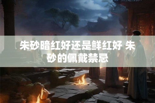 朱砂暗红好还是鲜红好 朱砂的佩戴禁忌