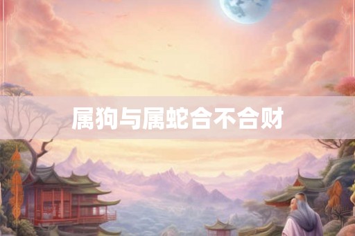 属狗与属蛇合不合财