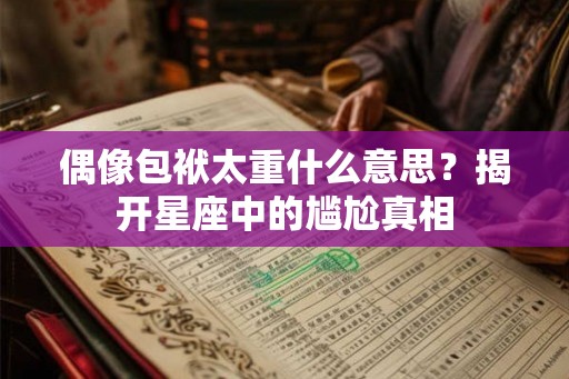 偶像包袱太重什么意思？揭开星座中的尴尬真相