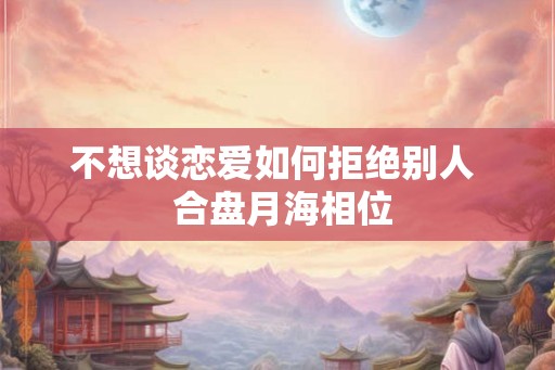 不想谈恋爱如何拒绝别人 合盘月海相位 不想谈恋爱如何拒绝别人 合盘月海相位