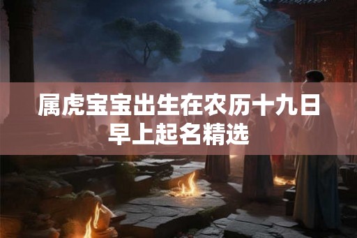 属虎宝宝出生在农历十九日早上起名精选