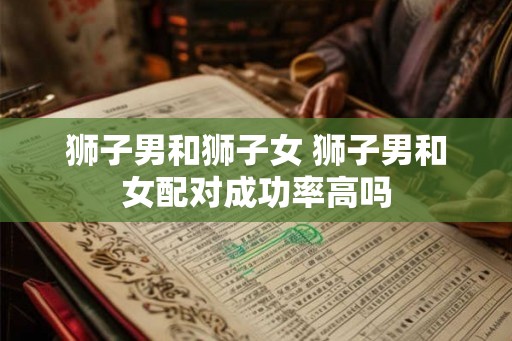 狮子男和狮子女 狮子男和女配对成功率高吗
