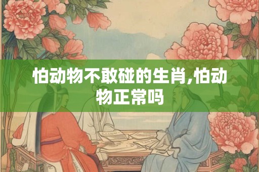 怕动物不敢碰的生肖,怕动物正常吗 怕动物不敢碰的生肖,怕动物正常吗