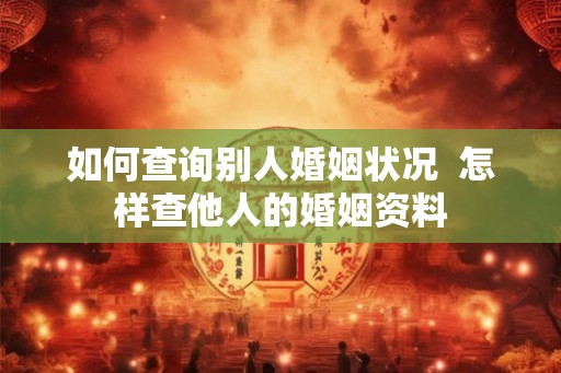 如何查询别人婚姻状况  怎样查他人的婚姻资料