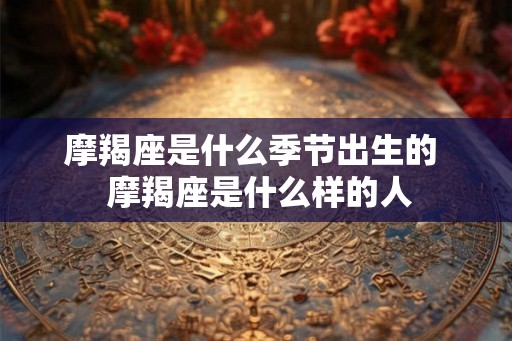 摩羯座是什么季节出生的  摩羯座是什么样的人