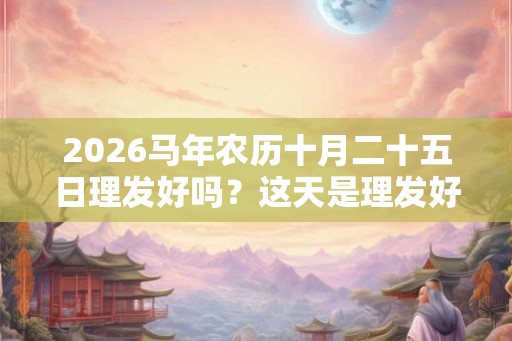 2026马年农历十月二十五日理发好吗?这天是理发好日子吗? 2026马年农历十月二十五日理发好吗?这天是理发好日子吗?