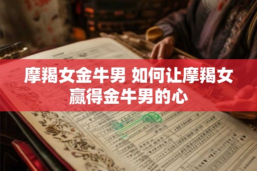 摩羯女金牛男 如何让摩羯女赢得金牛男的心