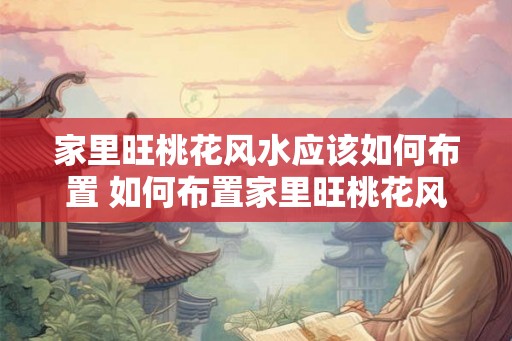 家里旺桃花风水应该如何布置 如何布置家里旺桃花风水