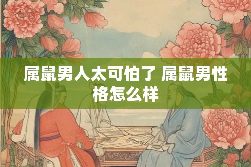 属鼠男人太可怕了 属鼠男性格怎么样
