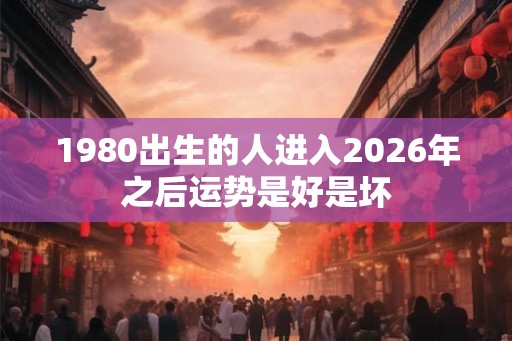 1980出生的人进入2026年之后运势是好是坏 1980出生的人进入2026年之后运势是好是坏