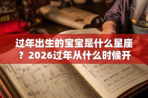 过年出生的宝宝是什么星座？2026过年从什么时候开始？