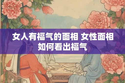 女人有福气的面相 女性面相如何看出福气