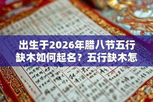 出生于2026年腊八节五行缺木如何起名？五行缺木怎么补？