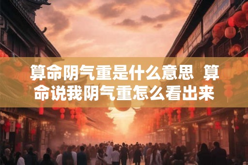 算命阴气重是什么意思  算命说我阴气重怎么看出来