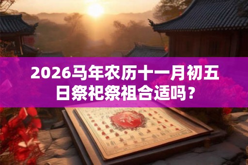 2026马年农历十一月初五日祭祀祭祖合适吗？