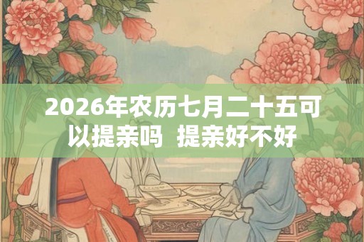 2026年农历七月二十五可以提亲吗  提亲好不好