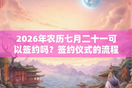 2026年农历七月二十一可以签约吗？签约仪式的流程是什么？